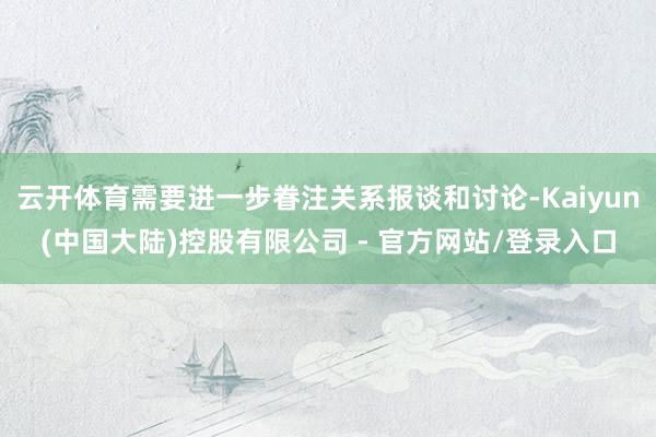 云开体育需要进一步眷注关系报谈和讨论-Kaiyun(中国大陆)控股有限公司 - 官方网站/登录入口