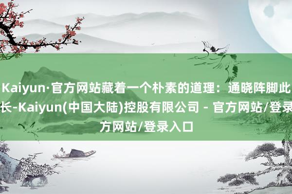 Kaiyun·官方网站藏着一个朴素的道理：通晓阵脚此消彼长-Kaiyun(中国大陆)控股有限公司 - 官方网站/登录入口