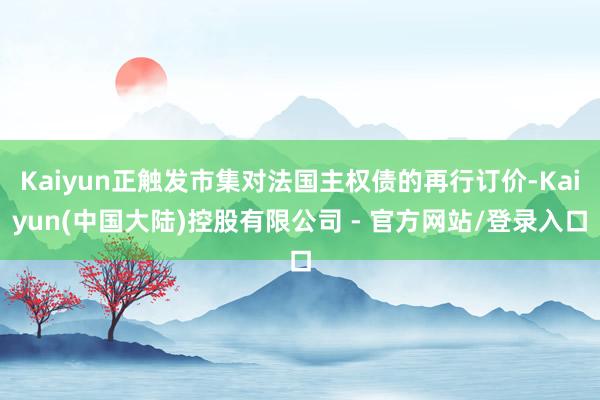 Kaiyun正触发市集对法国主权债的再行订价-Kaiyun(中国大陆)控股有限公司 - 官方网站/登录入口