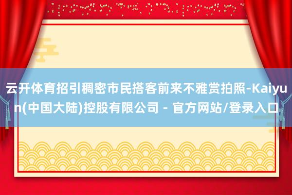 云开体育招引稠密市民搭客前来不雅赏拍照-Kaiyun(中国大陆)控股有限公司 - 官方网站/登录入口