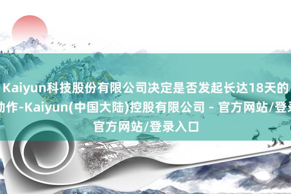 Kaiyun科技股份有限公司决定是否发起长达18天的歇工动作-Kaiyun(中国大陆)控股有限公司 - 官方网站/登录入口
