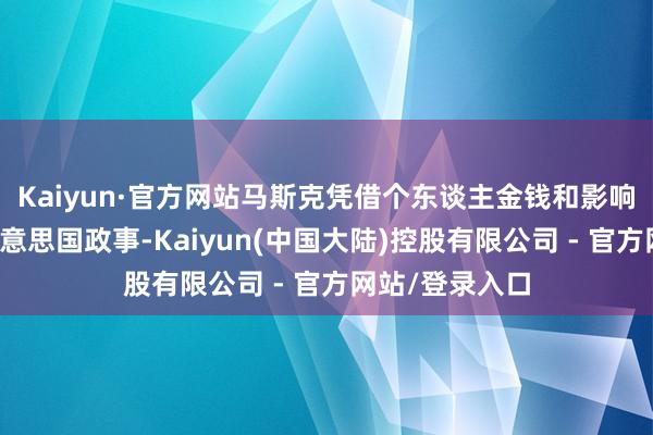 Kaiyun·官方网站马斯克凭借个东谈主金钱和影响力深度介入好意思国政事-Kaiyun(中国大陆)控股有限公司 - 官方网站/登录入口
